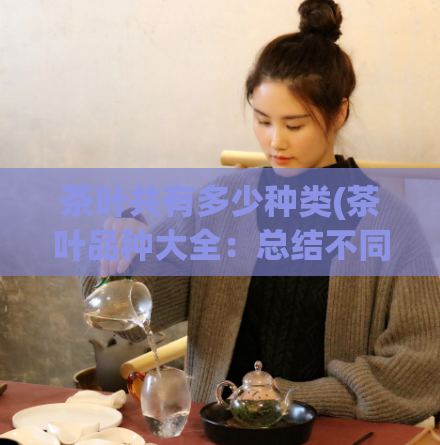 茶叶共有多少种类(茶叶品种大全：总结不同种类的茶叶)