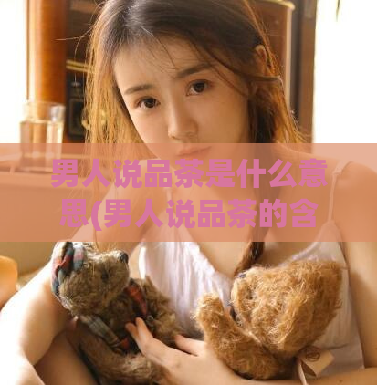 男人说品茶是什么意思(男人说品茶的含义是什么?)