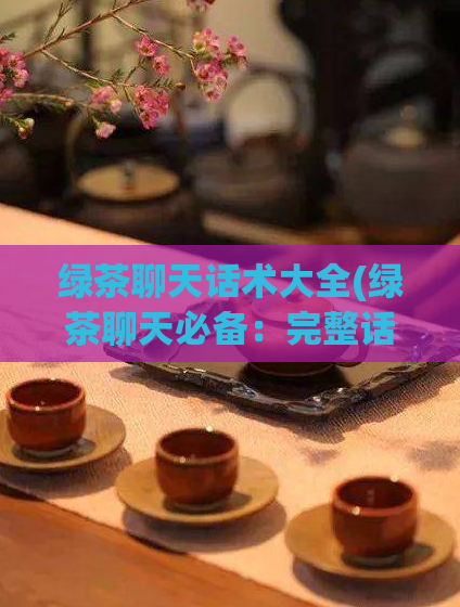 绿茶聊天话术大全(绿茶聊天必备：完整话术攻略)
