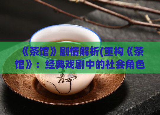 《茶馆》剧情解析(重构《茶馆》:经典戏剧中的社会角色与历史背景分析)