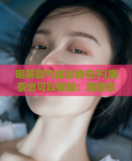 喝茶霸气幽默的句子(喝茶也可以很酷：展现你的幽默和霸气)