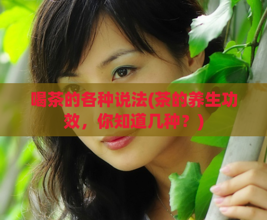 喝茶的各种说法(茶的养生功效，你知道几种？)
