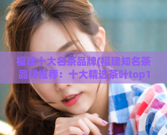 福建十大名茶品牌(福建知名茶品牌推荐：十大精选茶叶top10)