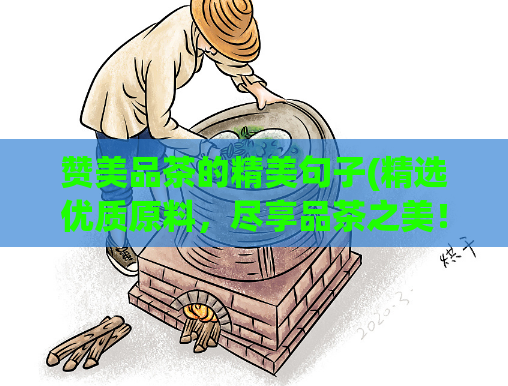 赞美品茶的精美句子(精选优质原料，尽享品茶之美！)