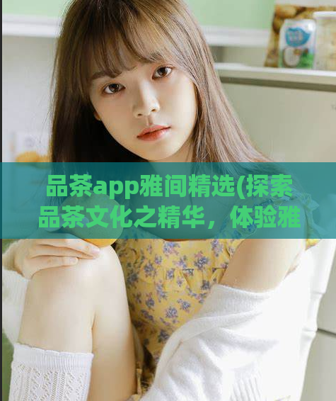 品茶app雅间精选(探索品茶文化之精华，体验雅间精选——品茶app推荐)