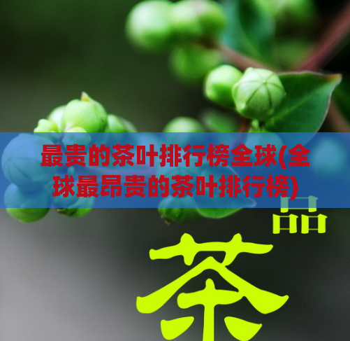 最贵的茶叶排行榜全球(全球最昂贵的茶叶排行榜)