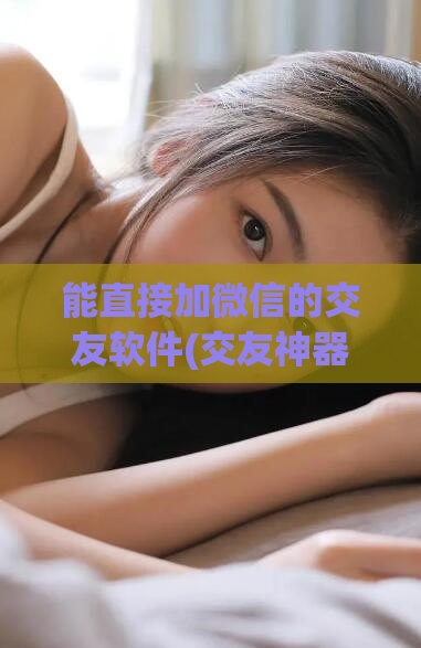 能直接加微信的交友软件(交友神器：直接加微信的社交软件)
