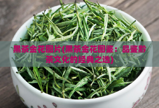 黑茶金花图片(黑茶金花图鉴：品鉴黔茶文化的经典之选)