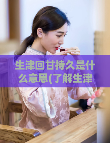 生津回甘持久是什么意思(了解生津回甘持久的含义：一口好茶的秘诀。)