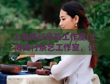 上海闵行品茶工作室(上海闵行茶艺工作室，让您享受品茶文化的魅力)