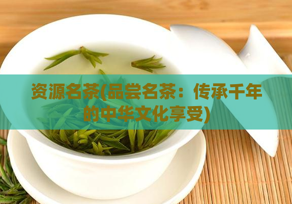 资源名茶(品尝名茶：传承千年的中华文化享受)