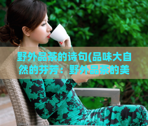 野外品茶的诗句(品味大自然的芬芳：野外品茶的美妙体验)