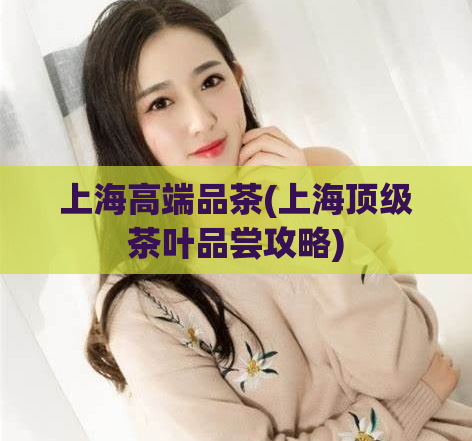 上海高端品茶(上海顶级茶叶品尝攻略)