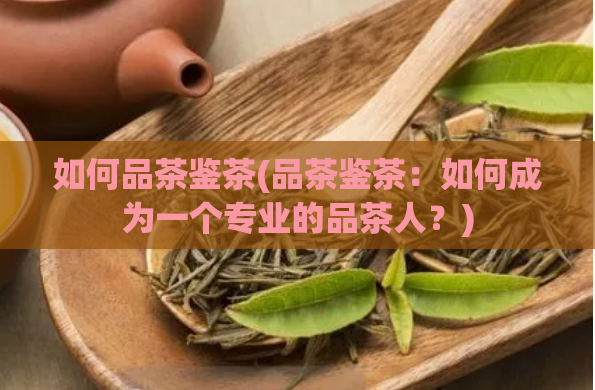 如何品茶鉴茶(品茶鉴茶：如何成为一个专业的品茶人？)