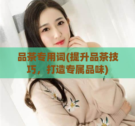 品茶专用词(提升品茶技巧，打造专属品味)