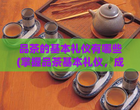 品茶的基本礼仪有哪些(掌握品茶基本礼仪，成为一位合格品茶人！)