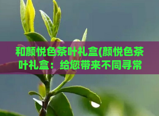 和颜悦色茶叶礼盒(颜悦色茶叶礼盒：给您带来不同寻常的茶道体验)