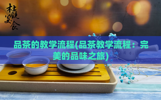 品茶的教学流程(品茶教学流程：完美的品味之旅)