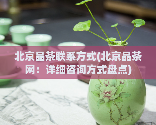 北京品茶联系方式(北京品茶网:详细咨询方式盘点)