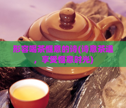 形容喝茶惬意的诗(诗意茶道，享受惬意时光)