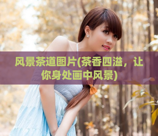 风景茶道图片(茶香四溢,让你身处画中风景)