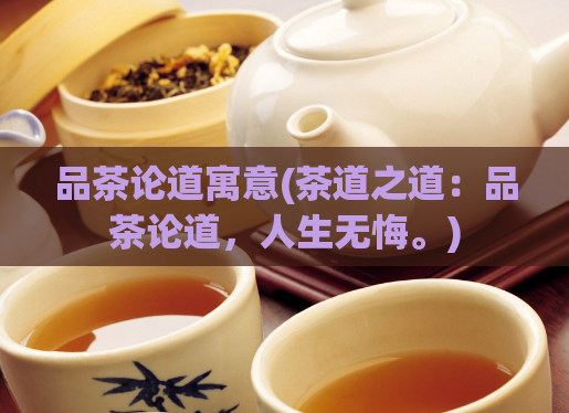 品茶论道寓意(茶道之道：品茶论道，人生无悔。)