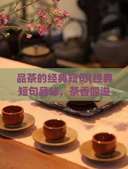 品茶的经典短句(经典短句品味，茶香四溢)
