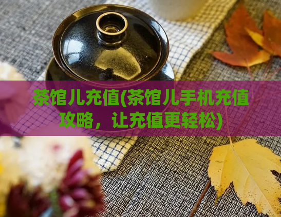 茶馆儿充值(茶馆儿手机充值攻略，让充值更轻松)