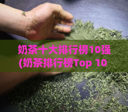 奶茶十大排行榜10强(奶茶排行榜Top 10 让你品尝最受欢迎的奶茶口味)