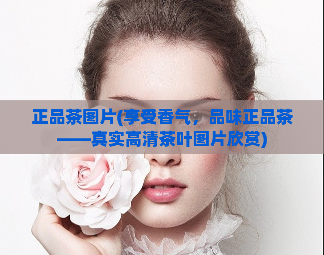 正品茶图片(享受香气,品味正品茶——真实高清茶叶图片欣赏)
