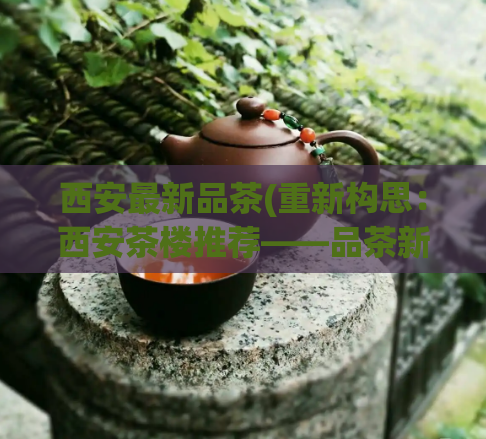 西安最新品茶(重新构思：西安茶楼推荐——品茶新去处)