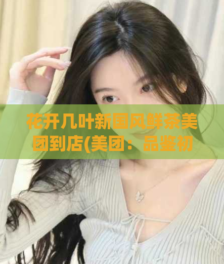 花开几叶新国风鲜茶美团到店(美团：品鉴初夏新茶花开几叶国风茶饮，赏味清新怡人！)