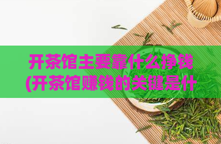 开茶馆主要靠什么挣钱(开茶馆赚钱的关键是什么?)