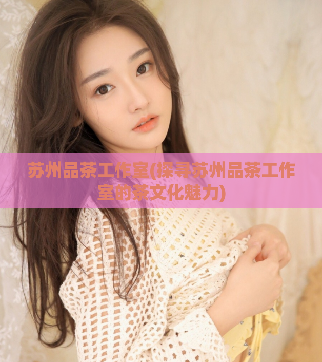 苏州品茶工作室(探寻苏州品茶工作室的茶文化魅力)