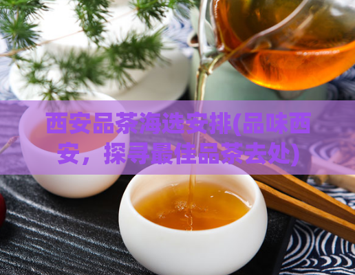 西安品茶海选安排(品味西安，探寻最佳品茶去处)