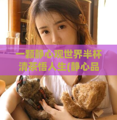 一颗静心观世界半杯清茶悟人生(静心品茗，悟出人生真谛)
