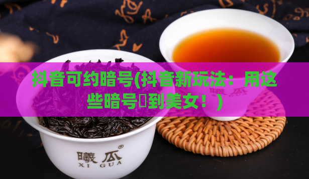 抖音可约暗号(抖音新玩法：用这些暗号約到美女！)