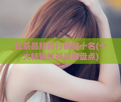 红茶品牌排行榜前十名(十大畅销红茶品牌盘点)