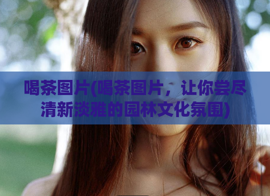 喝茶图片(喝茶图片，让你尝尽清新淡雅的园林文化氛围)