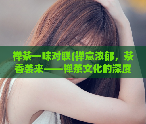 禅茶一味对联(禅意浓郁，茶香袭来——禅茶文化的深度解读)