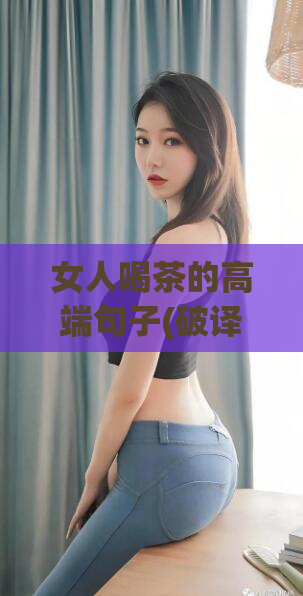 女人喝茶的高端句子(破译女性饮茶的高级之道)