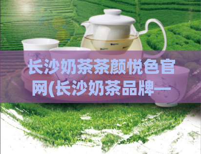 长沙奶茶茶颜悦色官网(长沙奶茶品牌—茶颜悦色官网介绍)