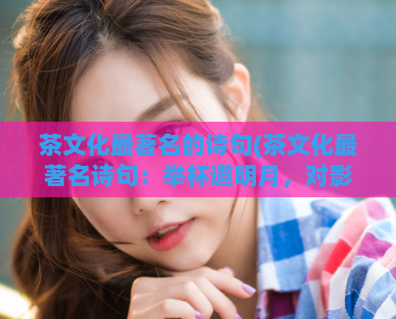 茶文化最著名的诗句(茶文化最著名诗句：举杯邀明月，对影成三人。茶文化中邀月共饮)