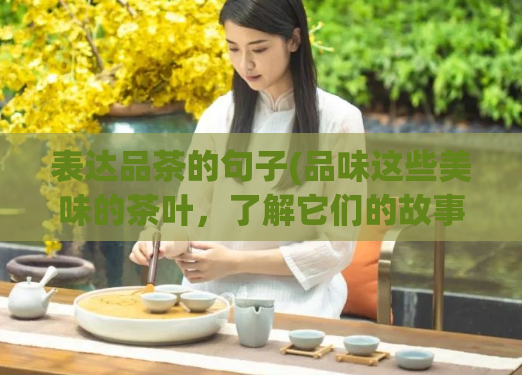 表达品茶的句子(品味这些美味的茶叶,了解它们的故事)