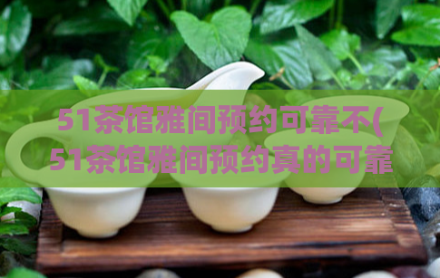51茶馆雅间预约可靠不(51茶馆雅间预约真的可靠吗?)