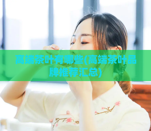 高端茶叶有哪些(高端茶叶品牌推荐汇总)