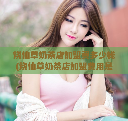 烧仙草奶茶店加盟费多少钱(烧仙草奶茶店加盟费用是多少？)