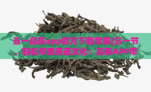 五一品茶app官方下载苹果(五一节,轻松享受茶道文化:品茶APP苹果下载)