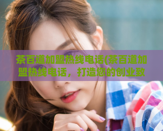 茶百道加盟热线电话(茶百道加盟热线电话，打造您的创业致富好伙伴！)