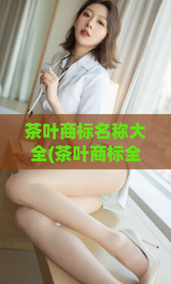 茶叶商标名称大全(茶叶商标全集，海量品牌任您挑选)